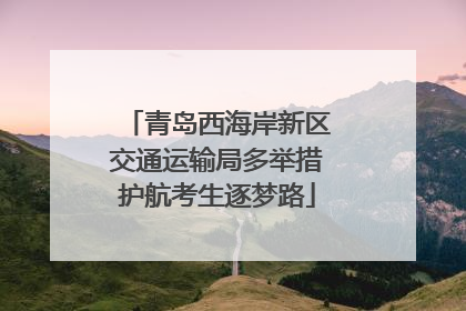 青岛西海岸新区交通运输局多举措护航考生逐梦路