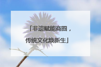 非遗赋能商圈，传统文化焕新生