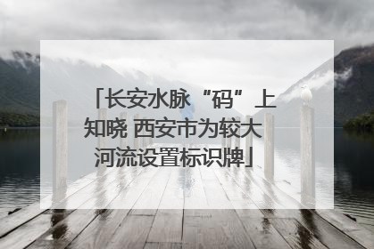 长安水脉“码”上知晓 西安市为较大河流设置标识牌