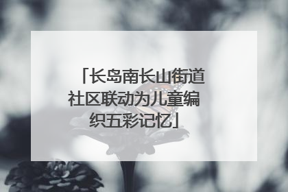 长岛南长山街道社区联动为儿童编织五彩记忆