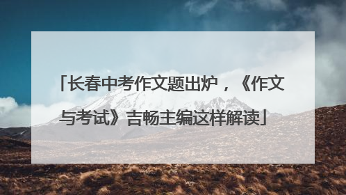 长春中考作文题出炉，《作文与考试》吉畅主编这样解读