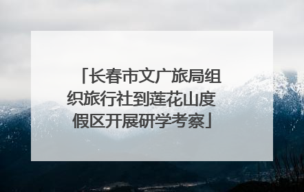 长春市文广旅局组织旅行社到莲花山度假区开展研学考察