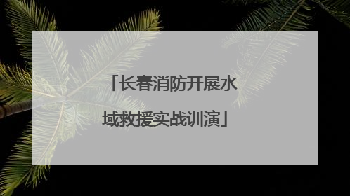 长春消防开展水域救援实战训演