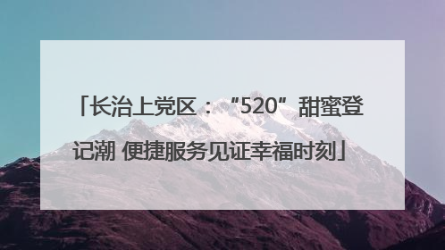 长治上党区：“520”甜蜜登记潮 便捷服务见证幸福时刻