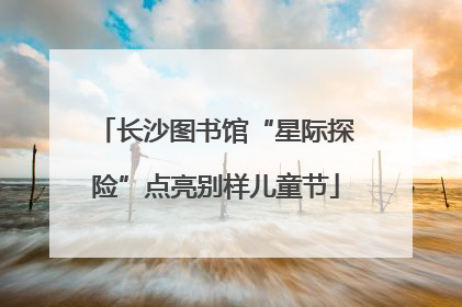 长沙图书馆“星际探险”点亮别样儿童节