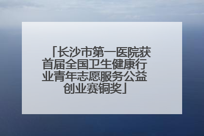 长沙市第一医院获首届全国卫生健康行业青年志愿服务公益创业赛铜奖