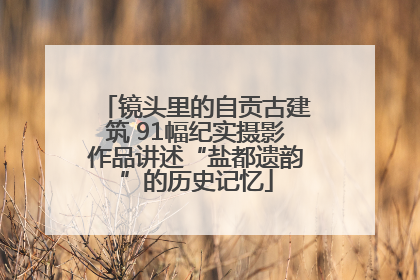 镜头里的自贡古建筑 91幅纪实摄影作品讲述“盐都遗韵”的历史记忆