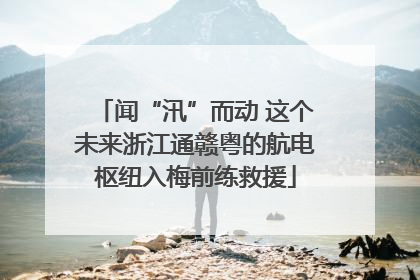 闻“汛”而动 这个未来浙江通赣粤的航电枢纽入梅前练救援