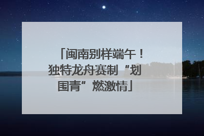 闽南别样端午！独特龙舟赛制“划围青”燃激情