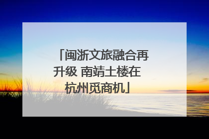 闽浙文旅融合再升级 南靖土楼在杭州觅商机