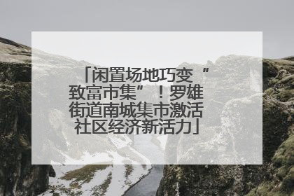 闲置场地巧变“致富市集”！罗雄街道南城集市激活社区经济新活力