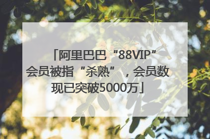 阿里巴巴“88VIP”会员被指“杀熟”，会员数现已突破5000万