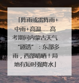 阵雨或雷阵雨+中雨+高温……高考期间内蒙古天气“剧透”：东部多雨，西部晴晒！局地有短时强降水