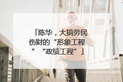 陈华，大搞劳民伤财的“形象工程”“政绩工程”