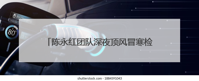 陈永红团队深夜顶风冒寒检修 守护兰新高铁供电安全