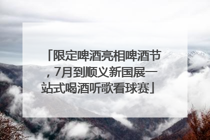 限定啤酒亮相啤酒节，7月到顺义新国展一站式喝酒听歌看球赛