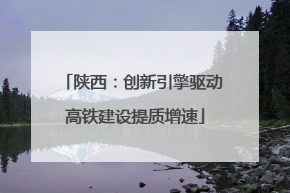陕西：创新引擎驱动高铁建设提质增速