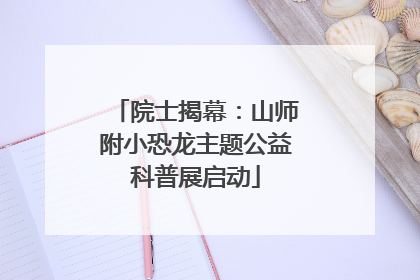 院士揭幕：山师附小恐龙主题公益科普展启动