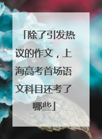 除了引发热议的作文，上海高考首场语文科目还考了哪些