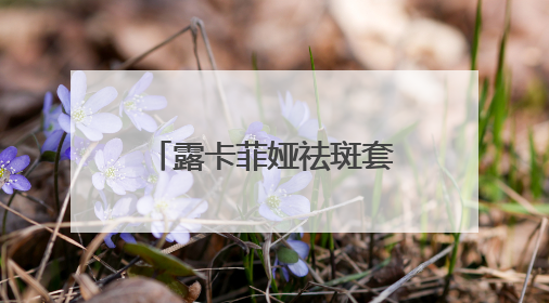 露卡菲娅祛斑套装，天然成分温和祛斑，敏感肌也能放心用的护肤品