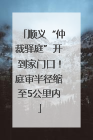 顺义“仲裁驿庭”开到家门口！庭审半径缩至5公里内