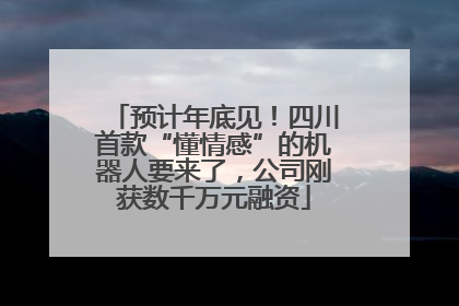 预计年底见！四川首款“懂情感”的机器人要来了，公司刚获数千万元融资