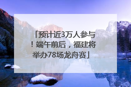 预计近3万人参与！端午前后，福建将举办78场龙舟赛
