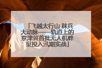 飞越太行山 秣兵大动脉——轨道上的京津冀首批无人机蜂巢投入汛期实战
