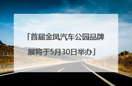 首届金凤汽车公园品牌展将于5月30日举办