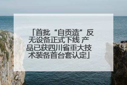 首批“自贡造”反无设备正式下线 产品已获四川省重大技术装备首台套认定