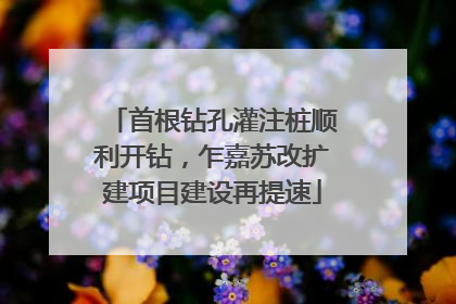 首根钻孔灌注桩顺利开钻，乍嘉苏改扩建项目建设再提速