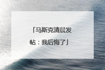 马斯克清晨发帖：我后悔了