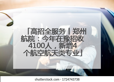 高招全服务丨郑州航院：今年在豫招收4100人，新增4个航空航天类专业