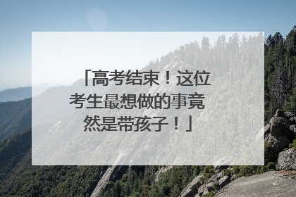 高考结束！这位考生最想做的事竟然是带孩子！