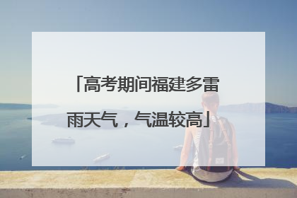 高考期间福建多雷雨天气，气温较高