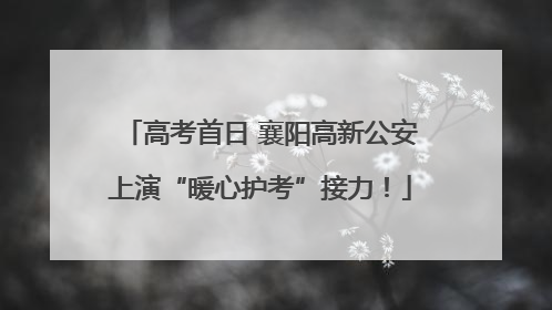 高考首日 襄阳高新公安上演“暖心护考”接力！