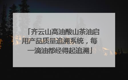 齐云山高油酸山茶油启用产品质量追溯系统，每一滴油都经得起追溯