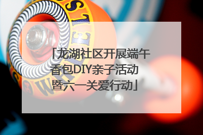 龙湖社区开展端午香包DIY亲子活动暨六一关爱行动