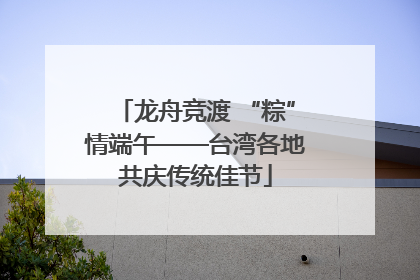 龙舟竞渡 “粽”情端午——台湾各地共庆传统佳节