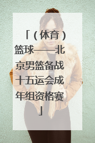 （体育）篮球——北京男篮备战十五运会成年组资格赛
