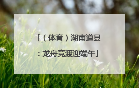 （体育）湖南道县：龙舟竞渡迎端午