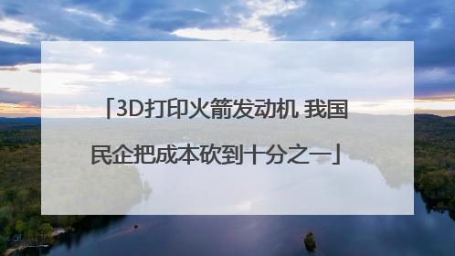 3D打印火箭发动机 我国民企把成本砍到十分之一