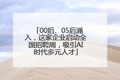00后、05后涌入，这家企业启动全国招聘周，吸引AI时代多元人才