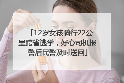 12岁女孩骑行22公里跨省逃学，好心司机报警后民警及时送回
