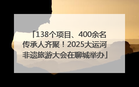 138个项目、400余名传承人齐聚！2025大运河非遗旅游大会在聊城举办