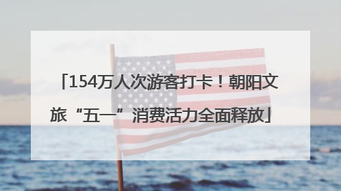 154万人次游客打卡！朝阳文旅“五一”消费活力全面释放