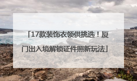 17款装饰衣领供挑选！厦门出入境解锁证件照新玩法