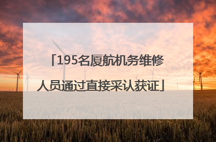195名厦航机务维修人员通过直接采认获证