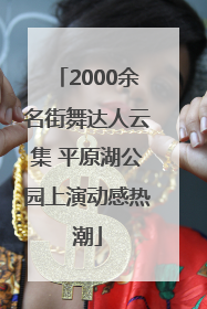 2000余名街舞达人云集 平原湖公园上演动感热潮
