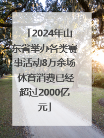 2024年山东省举办各类赛事活动8万余场 体育消费已经超过2000亿元